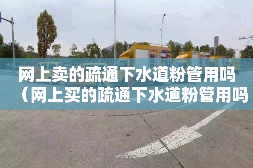 网上卖的疏通下水道粉管用吗（网上买的疏通下水道粉管用吗）