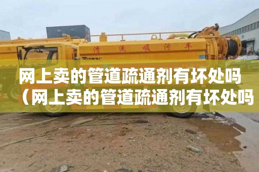 网上卖的管道疏通剂有坏处吗（网上卖的管道疏通剂有坏处吗安全吗）