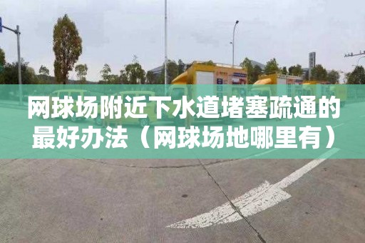 网球场附近下水道堵塞疏通的最好办法（网球场地哪里有）
