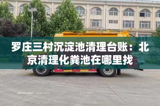 罗庄三村沉淀池清理台账：北京清理化粪池在哪里找