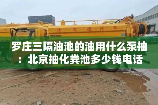 罗庄三隔油池的油用什么泵抽：北京抽化粪池多少钱电话
