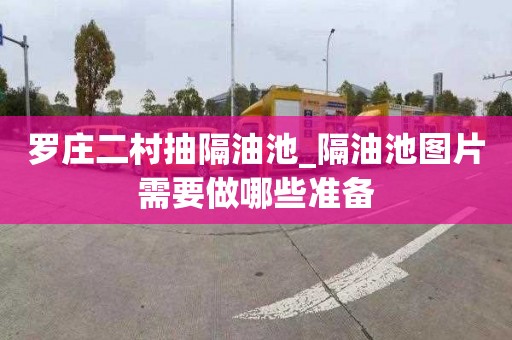 罗庄二村抽隔油池_隔油池图片需要做哪些准备