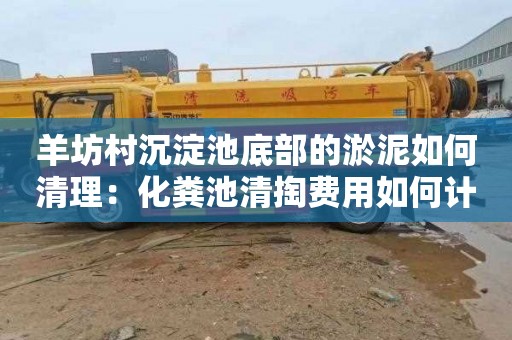 羊坊村沉淀池底部的淤泥如何清理：化粪池清掏费用如何计算