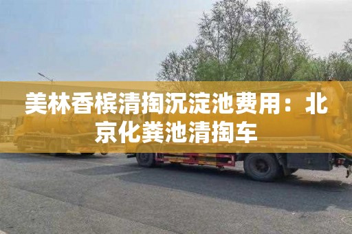 美林香槟清掏沉淀池费用：北京化粪池清掏车