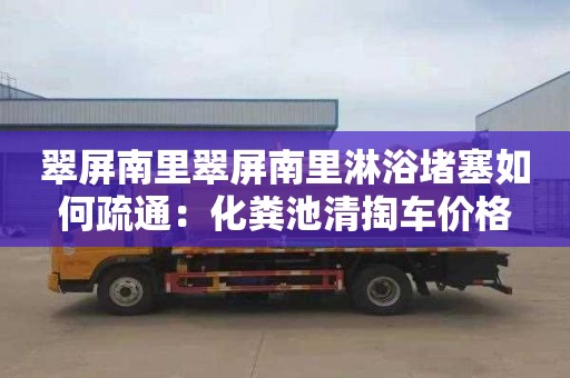 翠屏南里翠屏南里淋浴堵塞如何疏通：化粪池清掏车价格