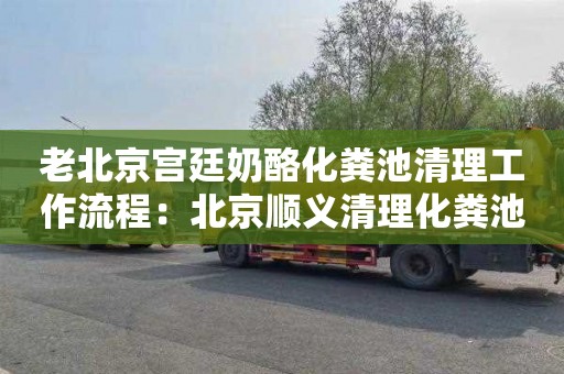 老北京宫廷奶酪化粪池清理工作流程：北京顺义清理化粪池