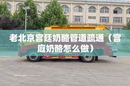老北京宫廷奶酪管道疏通（宫庭奶酪怎么做）