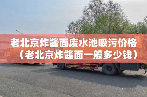老北京炸酱面废水池吸污价格（老北京炸酱面一般多少钱）