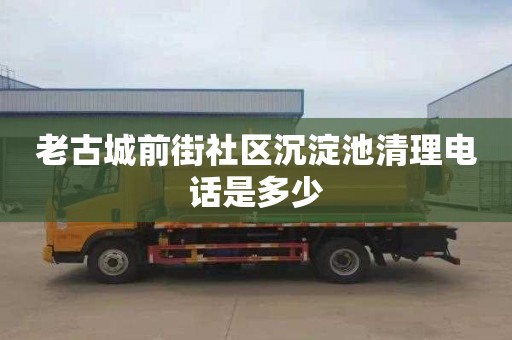 老古城前街社区沉淀池清理电话是多少