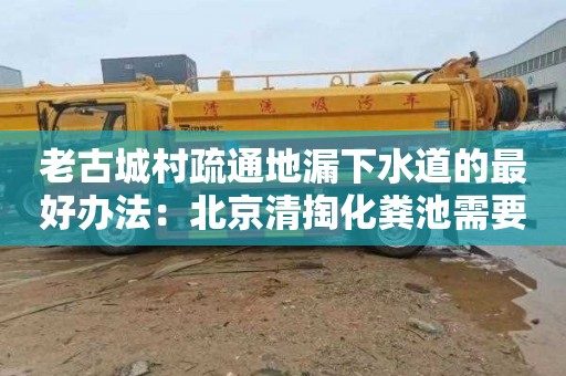 老古城村疏通地漏下水道的最好办法：北京清掏化粪池需要多少钱