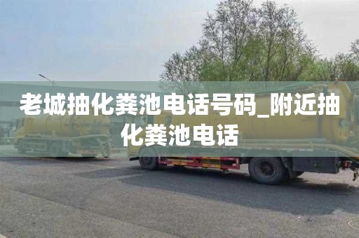 老城抽化粪池电话号码_附近抽化粪池电话