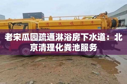 老宋瓜园疏通淋浴房下水道：北京清理化粪池服务