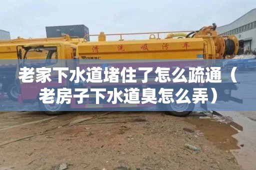 老家下水道堵住了怎么疏通（老房子下水道臭怎么弄）