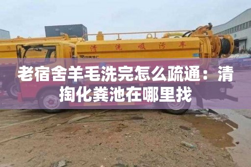 老宿舍羊毛洗完怎么疏通：清掏化粪池在哪里找