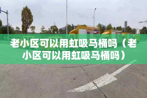 老小区可以用虹吸马桶吗（老小区可以用虹吸马桶吗）