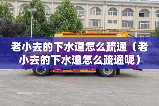 老小去的下水道怎么疏通（老小去的下水道怎么疏通呢）
