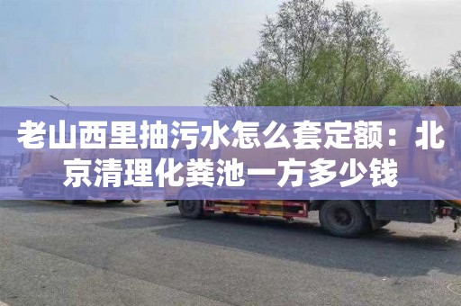 老山西里抽污水怎么套定额：北京清理化粪池一方多少钱