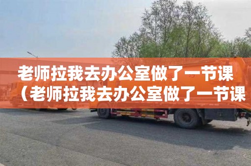 老师拉我去办公室做了一节课（老师拉我去办公室做了一节课视频怎么办）