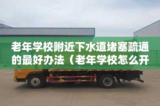 老年学校附近下水道堵塞疏通的最好办法（老年学校怎么开办）