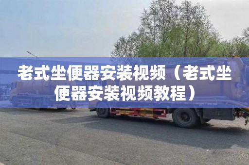 老式坐便器安装视频（老式坐便器安装视频教程）