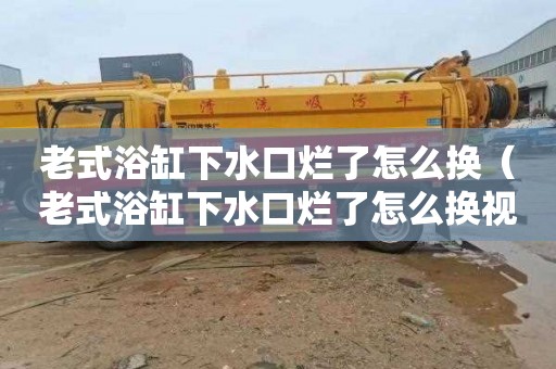 老式浴缸下水口烂了怎么换（老式浴缸下水口烂了怎么换视频）