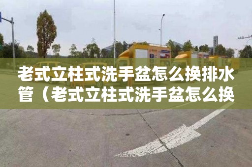 老式立柱式洗手盆怎么换排水管（老式立柱式洗手盆怎么换排水管视频）