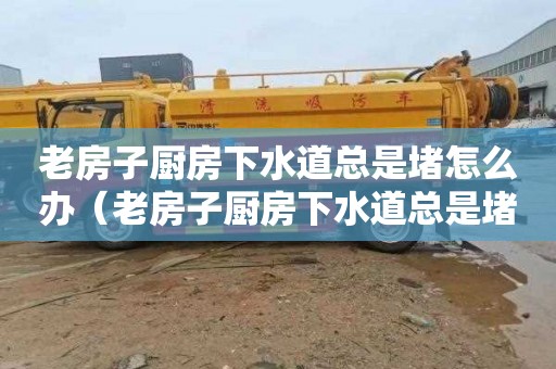 老房子厨房下水道总是堵怎么办（老房子厨房下水道总是堵怎么办呢）