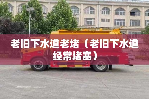 老旧下水道老堵（老旧下水道经常堵塞）