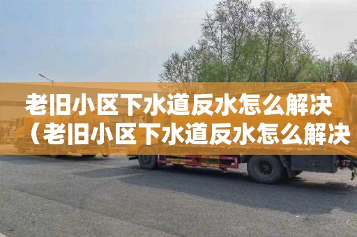 老旧小区下水道反水怎么解决（老旧小区下水道反水怎么解决的）