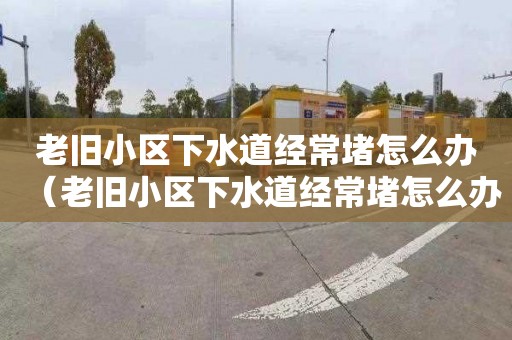 老旧小区下水道经常堵怎么办（老旧小区下水道经常堵怎么办呢）