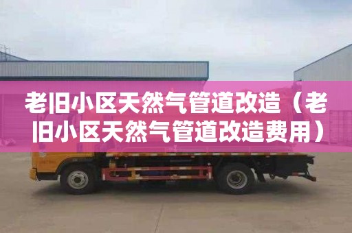 老旧小区天然气管道改造（老旧小区天然气管道改造费用）