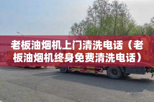 老板油烟机上门清洗电话（老板油烟机终身免费清洗电话）