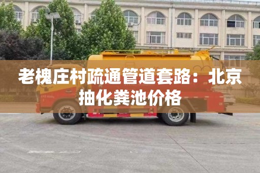 老槐庄村疏通管道套路：北京抽化粪池价格
