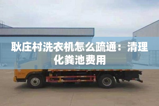 耿庄村洗衣机怎么疏通：清理化粪池费用