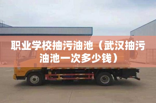 职业学校抽污油池（武汉抽污油池一次多少钱）