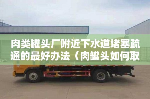 肉类罐头厂附近下水道堵塞疏通的最好办法（肉罐头如何取出）