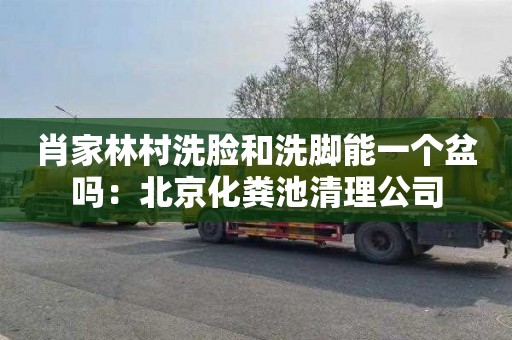 肖家林村洗脸和洗脚能一个盆吗：北京化粪池清理公司