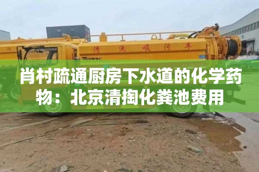 肖村疏通厨房下水道的化学药物：北京清掏化粪池费用
