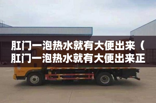 肛门一泡热水就有大便出来（肛门一泡热水就有大便出来正常吗）