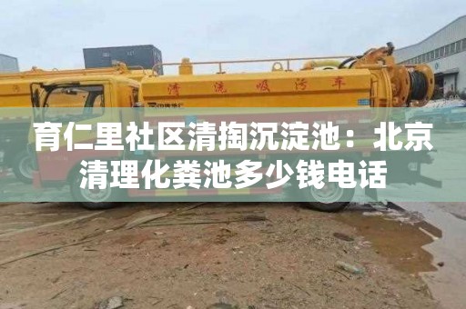 育仁里社区清掏沉淀池：北京清理化粪池多少钱电话