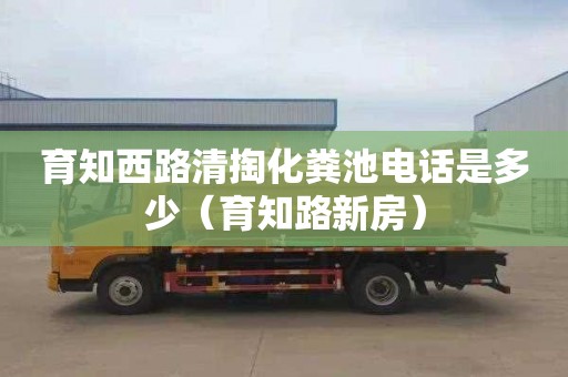 育知西路清掏化粪池电话是多少（育知路新房）
