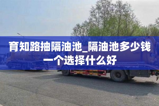 育知路抽隔油池_隔油池多少钱一个选择什么好