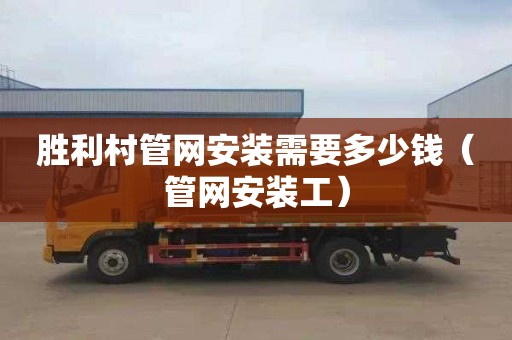 胜利村管网安装需要多少钱（管网安装工）