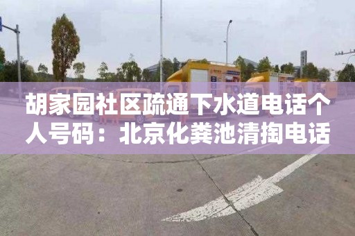 胡家园社区疏通下水道电话个人号码：北京化粪池清掏电话是多少