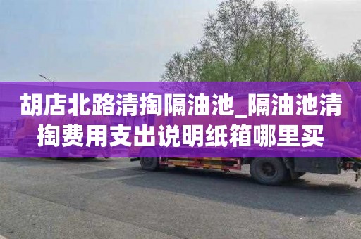 胡店北路清掏隔油池_隔油池清掏费用支出说明纸箱哪里买