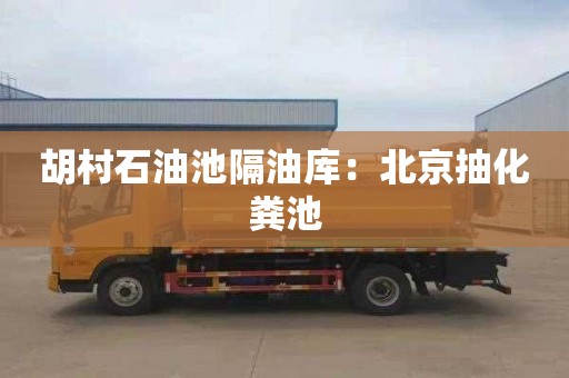 胡村石油池隔油库：北京抽化粪池