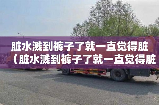 脏水溅到裤子了就一直觉得脏（脏水溅到裤子了就一直觉得脏怎么办）