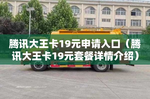 腾讯大王卡19元申请入口（腾讯大王卡19元套餐详情介绍）