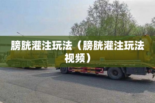 膀胱灌注玩法（膀胱灌注玩法视频）