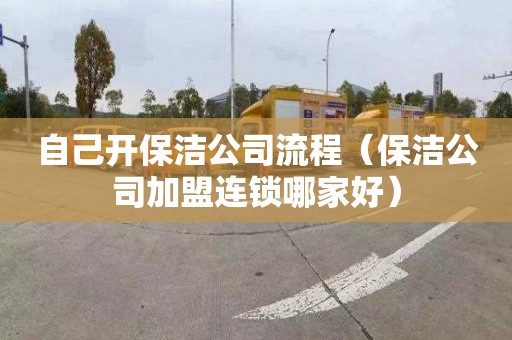 自己开保洁公司流程（保洁公司加盟连锁哪家好）